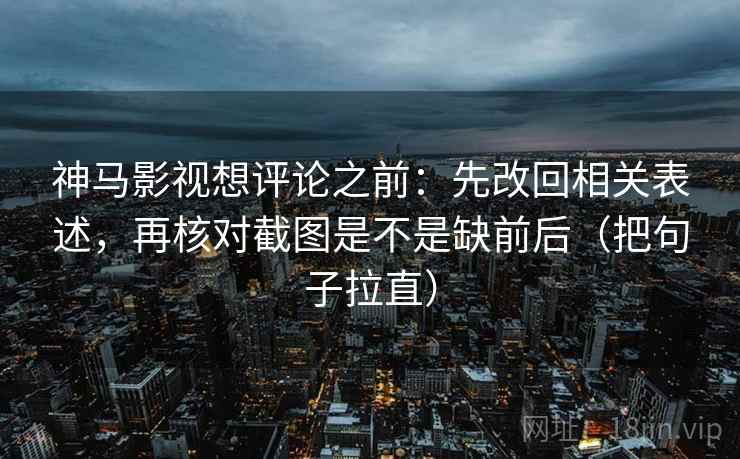 神马影视想评论之前:先改回相关表述,再核对截图是不是缺前后(把句子拉直) 神马影视想评论之前:先改回相关表述,再核对截图是不是缺前后(把句子拉直)