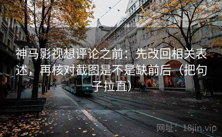 神马影视想评论之前：先改回相关表述，再核对截图是不是缺前后（把句子拉直）