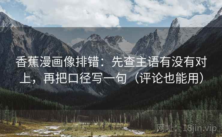 香蕉漫画像排错：先查主语有没有对上，再把口径写一句（评论也能用）